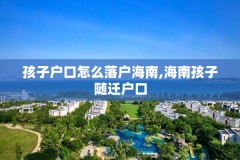 孩子户口怎么落户海南,海南孩子随迁户口