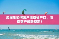 应届生如何落户海南省户口,海南落户最新规定?