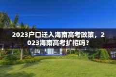 2023户口迁入海南高考政策，2023海南高考扩招吗？