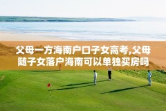 父母一方海南户口子女高考,父母随子女落户海南可以单独买房吗