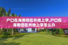 户口在海南但在外地上学,户口在海南但在外地上学怎么办