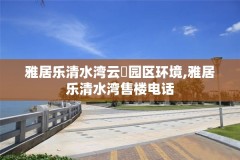 雅居乐清水湾云峯园区环境,雅居乐清水湾售楼电话