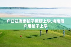 户口迁海南孩子原籍上学,海南落户后孩子上学