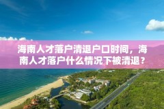 海南人才落户清退户口时间,海南人才落户什么情况下被清退?