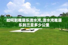 如何到雅居乐清水湾,清水湾雅居乐到三亚多少公里