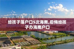 给孩子落户口5次海南,后悔给孩子办海南户口