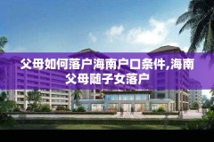父母如何落户海南户口条件,海南父母随子女落户