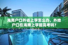 海南户口外省上学怎么办,外地户口在海南上学能高考吗?