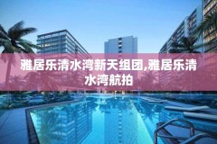 雅居乐清水湾新天组团,雅居乐清水湾航拍