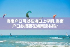 海南户口可以在海口上学吗,海南户口必须要在海南读书吗?