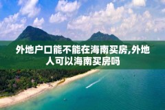 外地户口能不能在海南买房,外地人可以海南买房吗