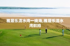 雅居乐清水湾一线海,雅居乐清水湾航拍