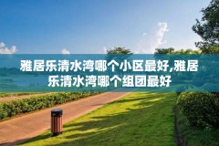 雅居乐清水湾哪个小区最好,雅居乐清水湾哪个组团最好