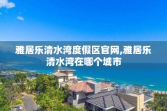 雅居乐清水湾度假区官网,雅居乐清水湾在哪个城市