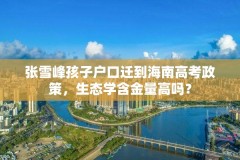 张雪峰孩子户口迁到海南高考政策,生态学含金量高吗?