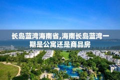 长岛蓝湾海南省,海南长岛蓝湾一期是公寓还是商品房