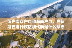 落户南京户口和海南户口,户籍所在地行政区划代码是什么意思?