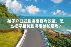 孩子户口迁到海南高考政策,怎么把学籍转到海南参加高考?