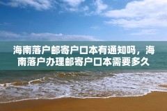 海南落户邮寄户口本有通知吗,海南落户办理邮寄户口本需要多久?