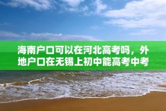 海南户口可以在河北高考吗,外地户口在无锡上初中能高考中考吗?