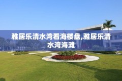 雅居乐清水湾看海楼盘,雅居乐清水湾海滩