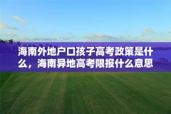 海南外地户口孩子高考政策是什么,海南异地高考限报什么意思?