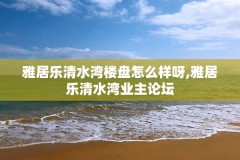 雅居乐清水湾楼盘怎么样呀,雅居乐清水湾业主论坛