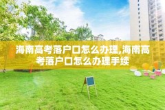 海南高考落户口怎么办理,海南高考落户口怎么办理手续