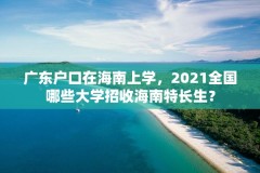 广东户口在海南上学,2021全国哪些大学招收海南特长生?