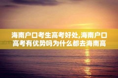 海南户口考生高考好处,海南户口高考有优势吗为什么都去海南高考