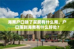 海南户口除了买房有什么用,户口落到海南有什么好处?