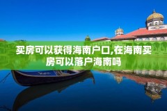 买房可以获得海南户口,在海南买房可以落户海南吗