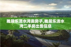 雅居乐清水湾卖房子,雅居乐清水湾二手房出售信息