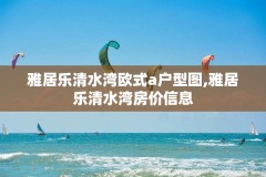 雅居乐清水湾欧式a户型图,雅居乐清水湾房价信息