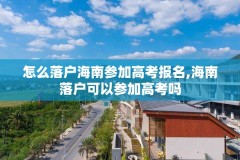 怎么落户海南参加高考报名,海南落户可以参加高考吗