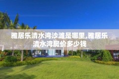 雅居乐清水湾沙滩是哪里,雅居乐清水湾房价多少钱