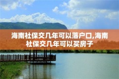 海南社保交几年可以落户口,海南社保交几年可以买房子