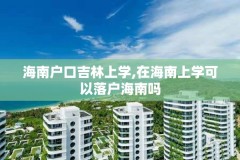 海南户口吉林上学,在海南上学可以落户海南吗