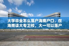 大学毕业怎么落户海南户口,在海南读大专卫校,大一可以落户海南吗?
