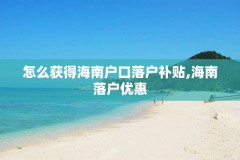 怎么获得海南户口落户补贴,海南落户优惠