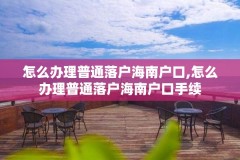 怎么办理普通落户海南户口,怎么办理普通落户海南户口手续