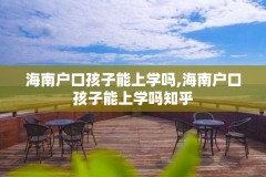 海南户口孩子能上学吗,海南户口孩子能上学吗知乎
