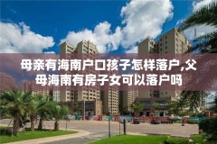 母亲有海南户口孩子怎样落户,父母海南有房子女可以落户吗
