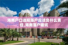 海南户口违规落户应该负什么责任,海南落户被坑