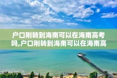 户口刚转到海南可以在海南高考吗,户口刚转到海南可以在海南高考吗