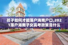 孩子如何才能落户海南户口,2021落户海南子女高考政策是什么