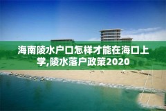 海南陵水户口怎样才能在海口上学,陵水落户政策2020