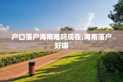 户口落户海南难吗现在,海南落户好嘛