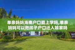 单亲妈妈海南户口能上学吗,单亲妈妈可以把孩子户口迁入娘家吗?