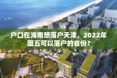 户口在海南想落户天津,2022年国五可以落户的省份?